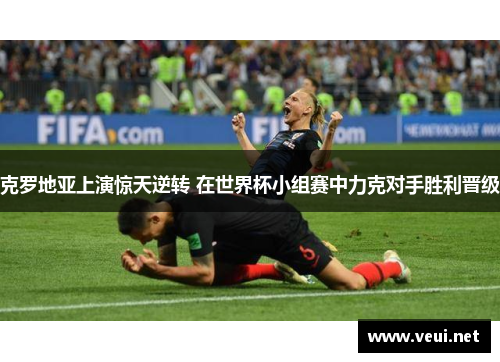 克罗地亚上演惊天逆转 在世界杯小组赛中力克对手胜利晋级
