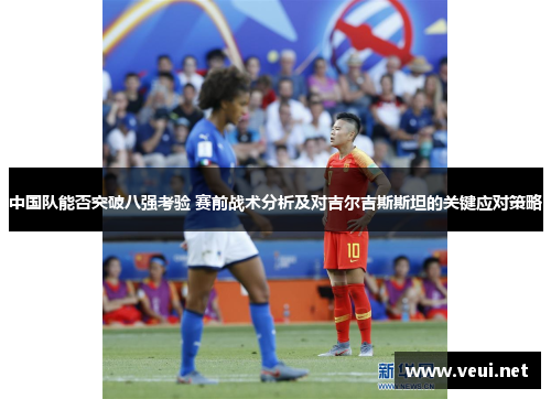 中国队能否突破八强考验 赛前战术分析及对吉尔吉斯斯坦的关键应对策略