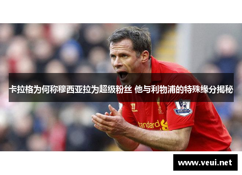 卡拉格为何称穆西亚拉为超级粉丝 他与利物浦的特殊缘分揭秘