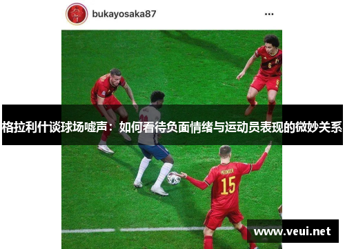 格拉利什谈球场嘘声：如何看待负面情绪与运动员表现的微妙关系