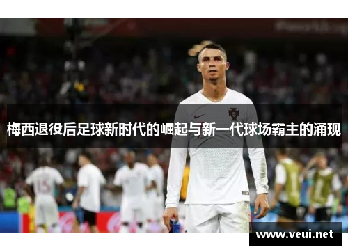 梅西退役后足球新时代的崛起与新一代球场霸主的涌现