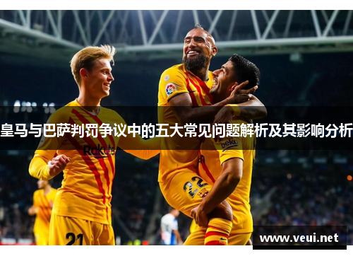 皇马与巴萨判罚争议中的五大常见问题解析及其影响分析