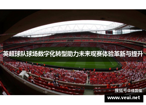 英超球队球场数字化转型助力未来观赛体验革新与提升