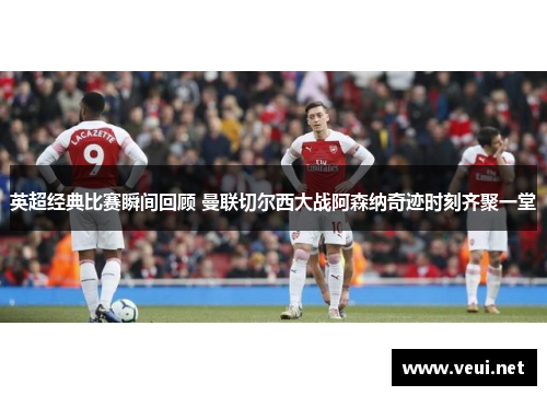 英超经典比赛瞬间回顾 曼联切尔西大战阿森纳奇迹时刻齐聚一堂 英超经典比赛瞬间回顾 曼联切尔西大战阿森纳奇迹时刻齐聚一堂