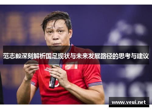 范志毅深刻解析国足现状与未来发展路径的思考与建议 范志毅深刻解析国足现状与未来发展路径的思考与建议
