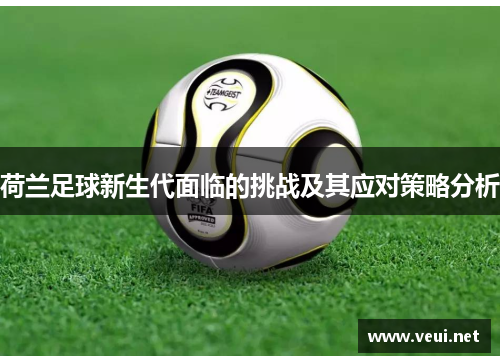 荷兰足球新生代面临的挑战及其应对策略分析 荷兰足球新生代面临的挑战及其应对策略分析