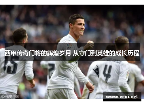 西甲传奇门将的辉煌岁月 从守门到英雄的成长历程