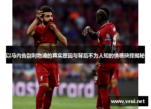 以马内告别利物浦的真实原因与背后不为人知的情感抉择揭秘