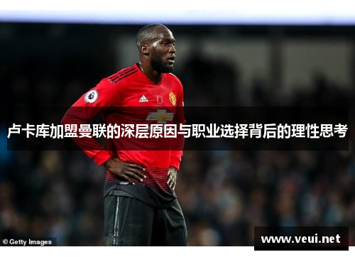 卢卡库加盟曼联的深层原因与职业选择背后的理性思考