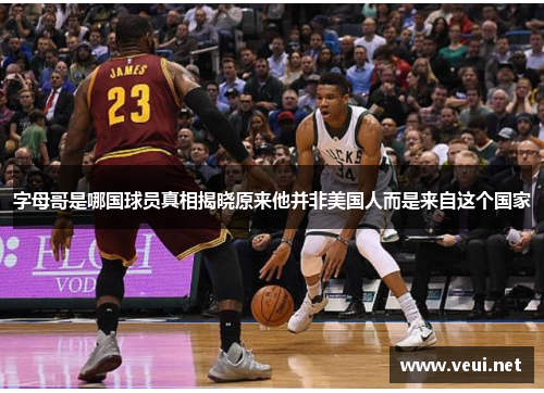 字母哥是哪国球员真相揭晓原来他并非美国人而是来自这个国家