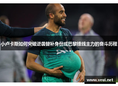 小卢卡斯如何突破逆袭替补身份成巴黎锋线主力的奋斗历程