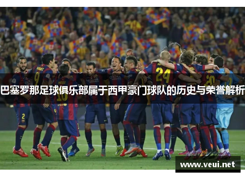 巴塞罗那足球俱乐部属于西甲豪门球队的历史与荣誉解析 巴塞罗那足球俱乐部属于西甲豪门球队的历史与荣誉解析
