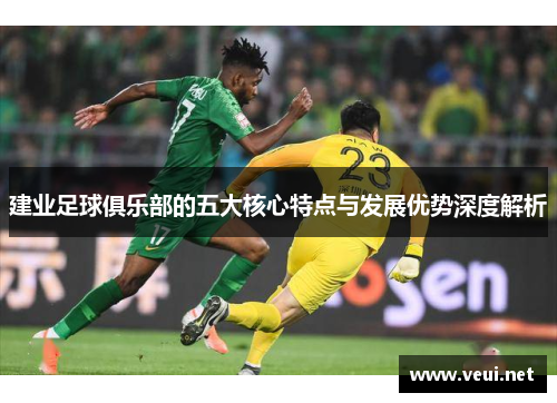 建业足球俱乐部的五大核心特点与发展优势深度解析 建业足球俱乐部的五大核心特点与发展优势深度解析