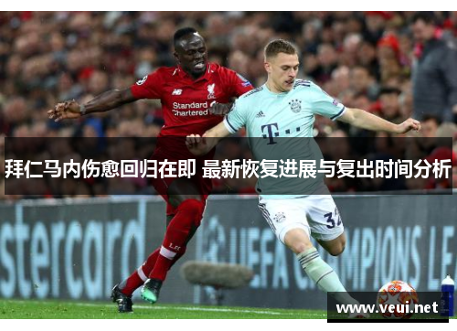 拜仁马内伤愈回归在即 最新恢复进展与复出时间分析