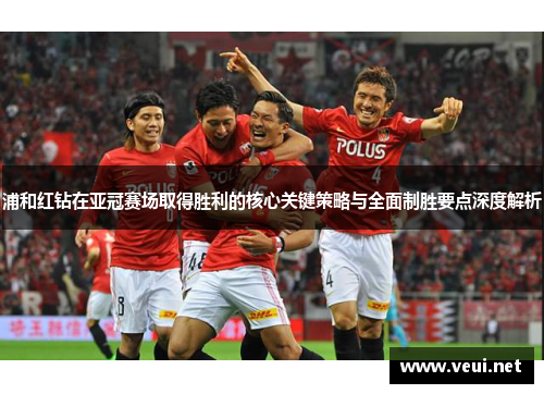 浦和红钻在亚冠赛场取得胜利的核心关键策略与全面制胜要点深度解析 浦和红钻在亚冠赛场取得胜利的核心关键策略与全面制胜要点深度解析