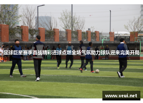 足球巨星赛季首战精彩进球点燃全场气氛助力球队迎来完美开局