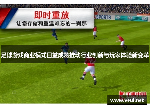 足球游戏商业模式日益成熟推动行业创新与玩家体验新变革 足球游戏商业模式日益成熟推动行业创新与玩家体验新变革
