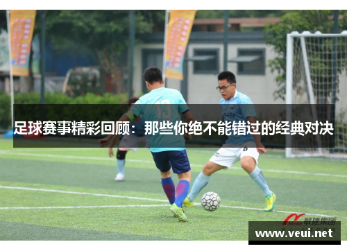 足球赛事精彩回顾：那些你绝不能错过的经典对决